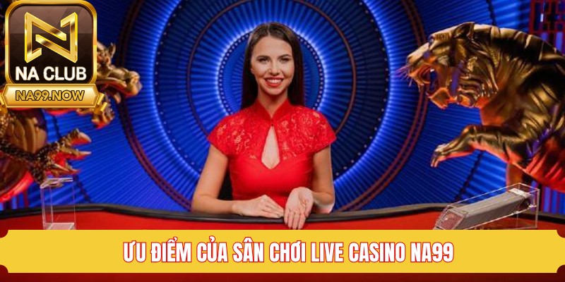 Ưu điểm hàng đầu của sân chơi live casino Na99